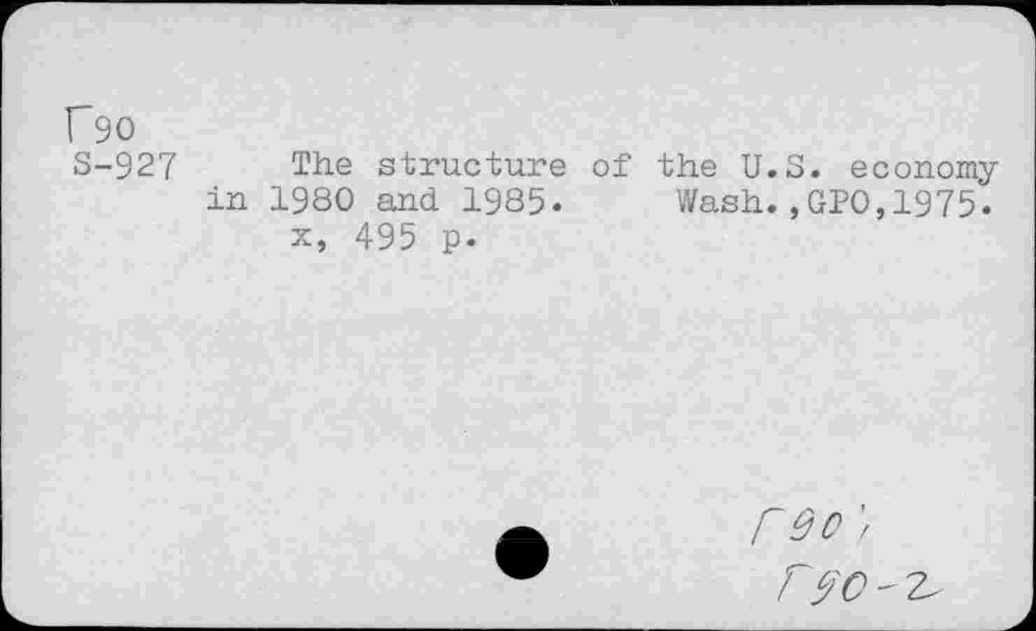 ﻿f90
3-927 The structure of the U.S. economy in 1980 and 1985. Wash., GPO, 1975'.
x, 495 p.
r 90 /